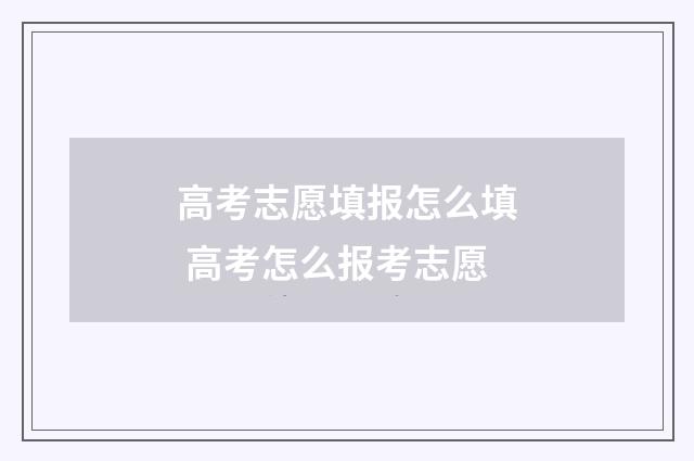 高考志愿填报怎么填 高考怎么报考志愿
