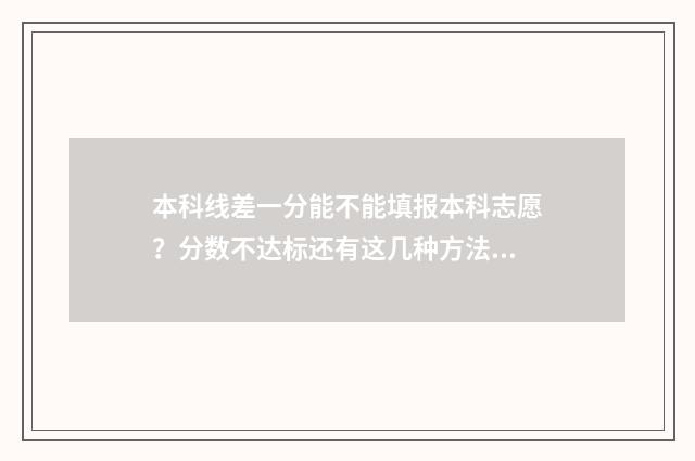 本科线差一分能不能填报本科志愿？分数不达标还有这几种方法 本科线差一分能补录吗