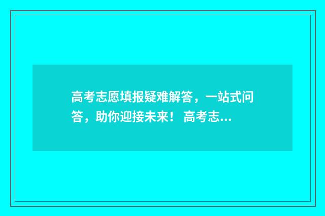 高考志愿填报疑难解答，一站式问答，助你迎接未来！ 高考志愿填报问题解答