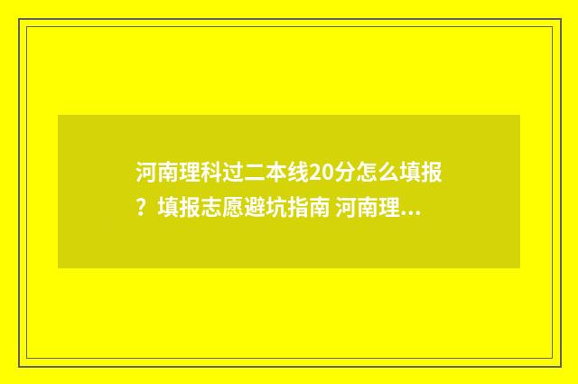 河南理科过二本线20分怎么填报？填报志愿避坑指南 河南理科过二本线30分能走二本吗