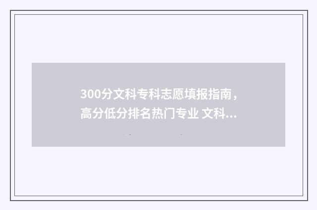 300分文科专科志愿填报指南，高分低分排名热门专业 文科专科300分左右的学校