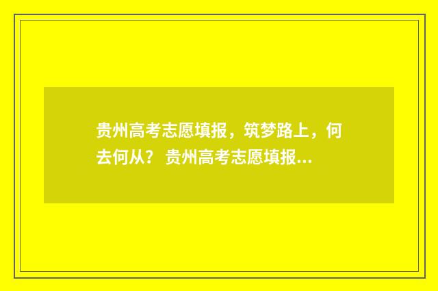 贵州高考志愿填报，筑梦路上，何去何从？ 贵州高考志愿填报辅助系统官网