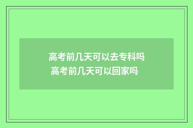 高考前几天可以去专科吗 高考前几天可以回家吗