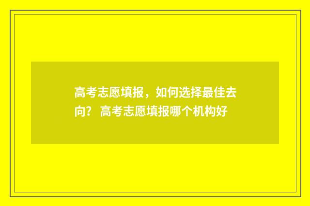 高考志愿填报，如何选择最佳去向？ 高考志愿填报哪个机构好