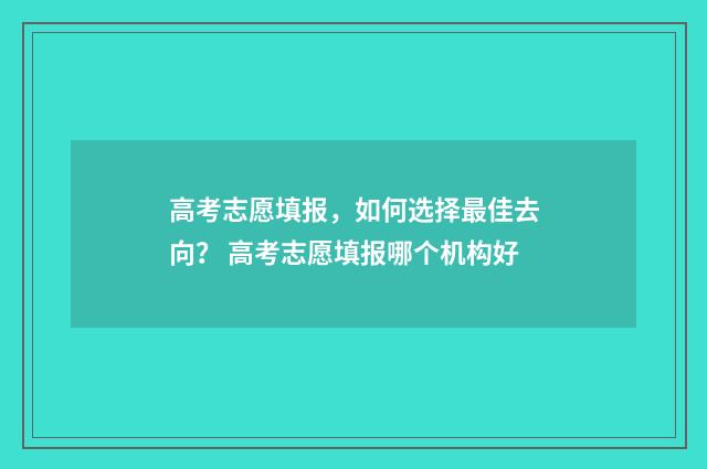高考志愿填报，如何选择最佳去向？ 高考志愿填报哪个机构好