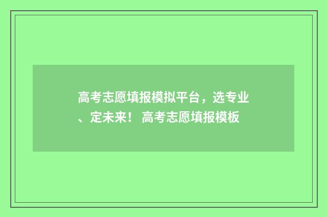 高考志愿填报模拟平台，选专业、定未来！ 高考志愿填报模板