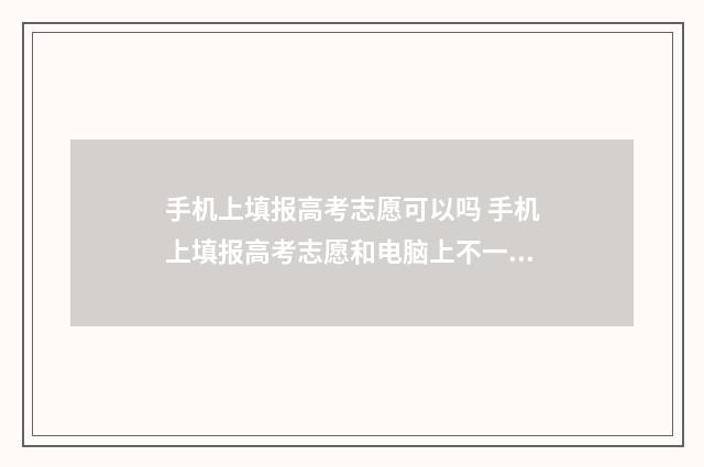 手机上填报高考志愿可以吗 手机上填报高考志愿和电脑上不一样