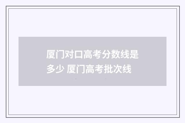厦门对口高考分数线是多少 厦门高考批次线