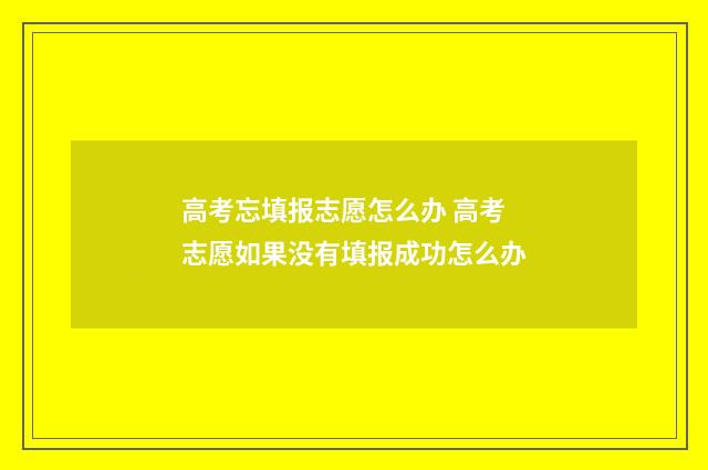 高考忘填报志愿怎么办 高考志愿如果没有填报成功怎么办