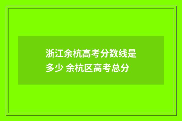 浙江余杭高考分数线是多少 余杭区高考总分