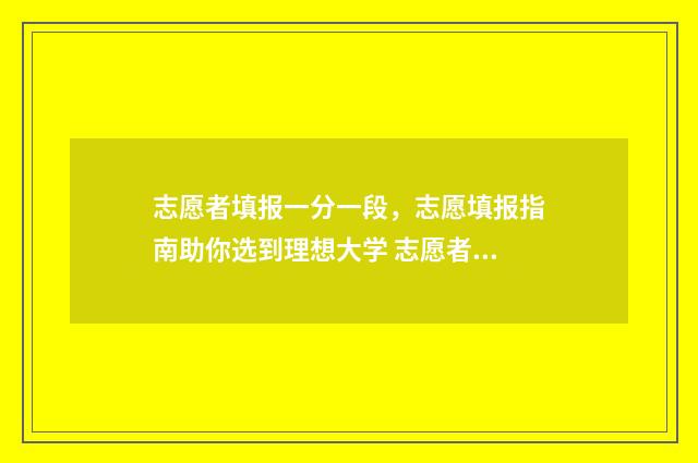 志愿者填报一分一段，志愿填报指南助你选到理想大学 志愿者录取