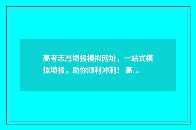 高考志愿填报模拟网址，一站式模拟填报，助你顺利冲刺！ 高考志愿填报模板