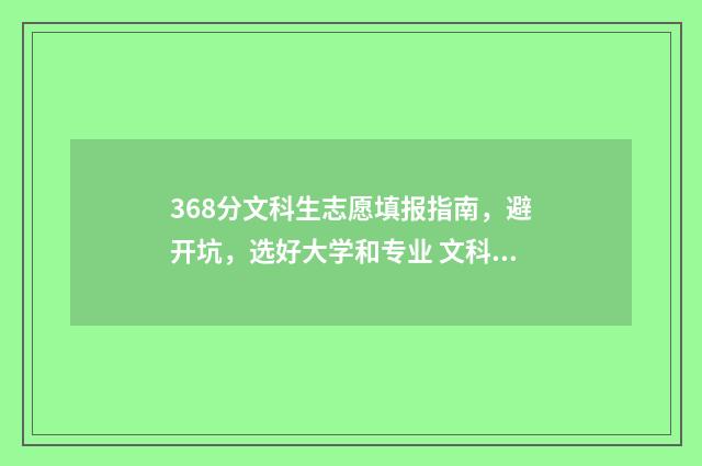 368分文科生志愿填报指南，避开坑，选好大学和专业 文科368分能上什么大学