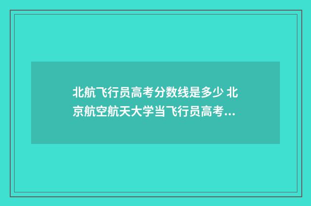 北航飞行员高考分数线是多少 北京航空航天大学当飞行员高考考多少分
