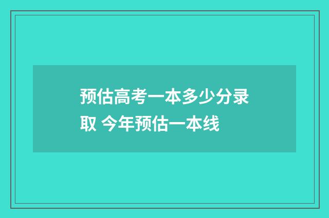 预估高考一本多少分录取 今年预估一本线
