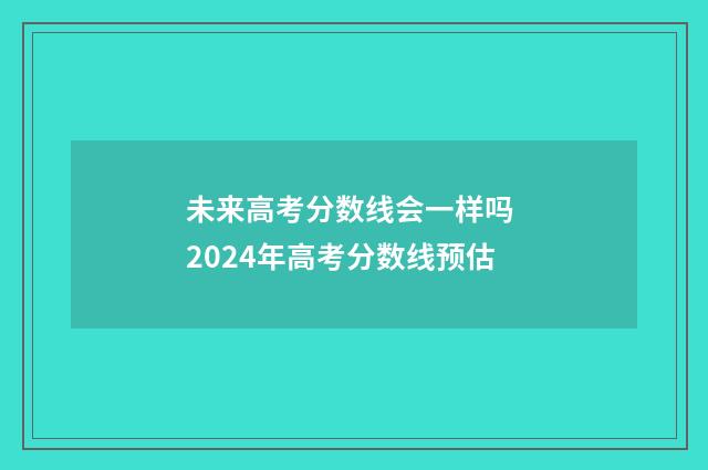 未来高考分数线会一样吗 2024年高考分数线预估