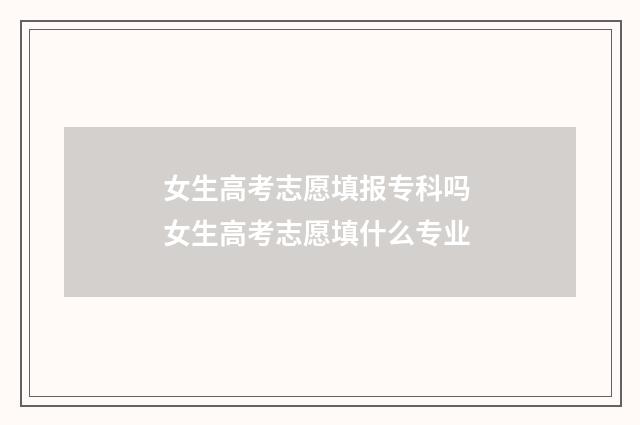 女生高考志愿填报专科吗 女生高考志愿填什么专业
