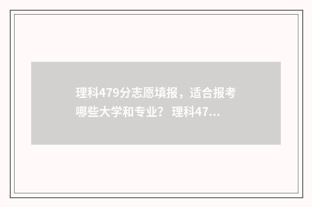 理科479分志愿填报，适合报考哪些大学和专业？ 理科477分怎么样