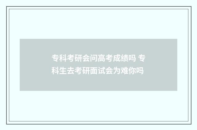 专科考研会问高考成绩吗 专科生去考研面试会为难你吗