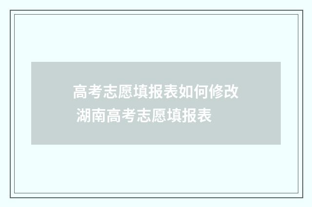 高考志愿填报表如何修改 湖南高考志愿填报表