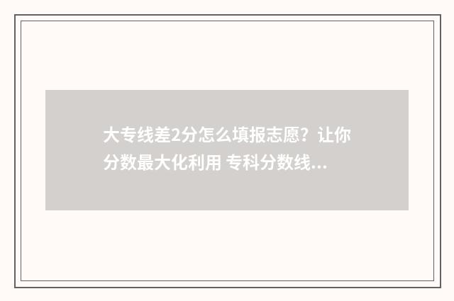大专线差2分怎么填报志愿？让你分数最大化利用 专科分数线差几分能冲刺上吗