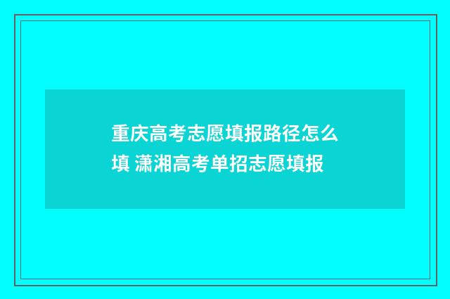 重庆高考志愿填报路径怎么填 潇湘高考单招志愿填报