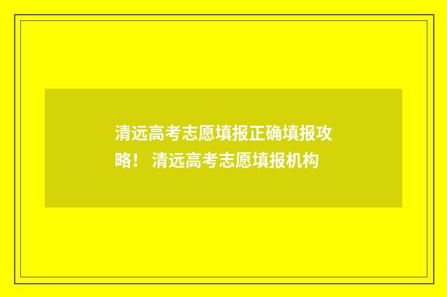 清远高考志愿填报正确填报攻略！ 清远高考志愿填报机构