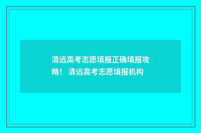 清远高考志愿填报正确填报攻略！ 清远高考志愿填报机构