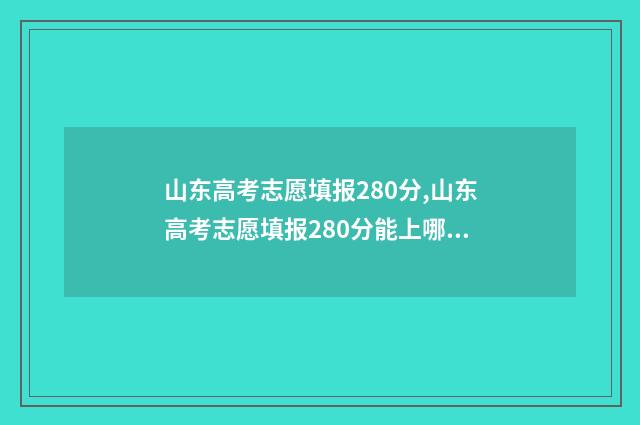 山东高考志愿填报280分,山东高考志愿填报280分能上哪些大学？ 山东高考志愿填报查询