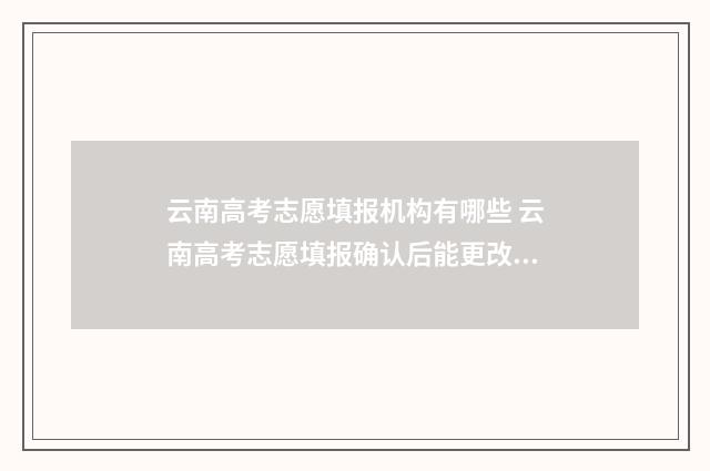 云南高考志愿填报机构有哪些 云南高考志愿填报确认后能更改吗