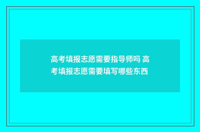 高考填报志愿需要指导师吗 高考填报志愿需要填写哪些东西
