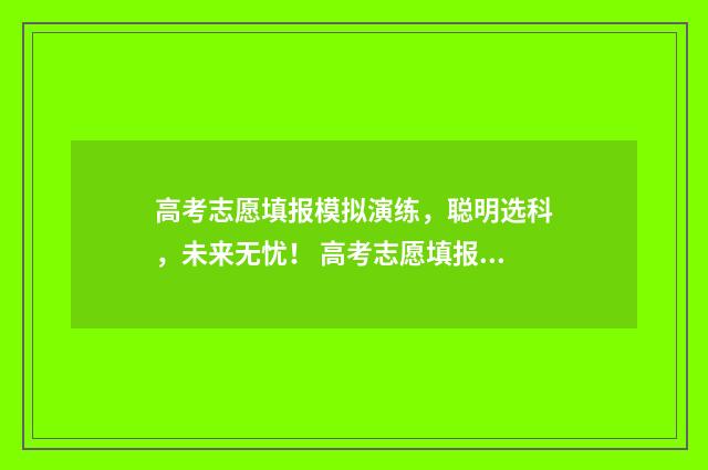 高考志愿填报模拟演练，聪明选科，未来无忧！ 高考志愿填报模板山西