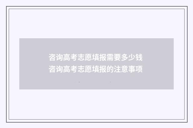 咨询高考志愿填报需要多少钱 咨询高考志愿填报的注意事项