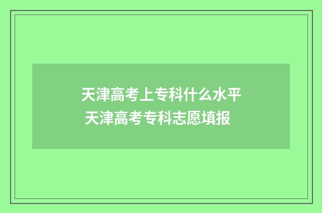 天津高考上专科什么水平 天津高考专科志愿填报