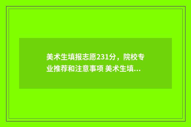 美术生填报志愿231分，院校专业推荐和注意事项 美术生填报志愿和文化生一样吗