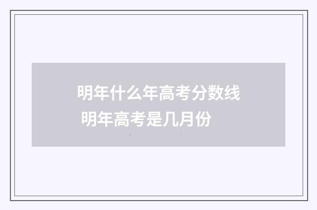 明年什么年高考分数线 明年高考是几月份