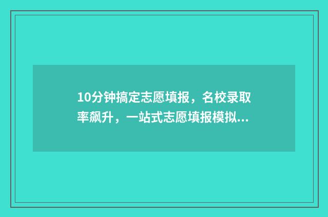 10分钟搞定志愿填报，名校录取率飙升，一站式志愿填报模拟系统上线啦 快速获得志愿时长