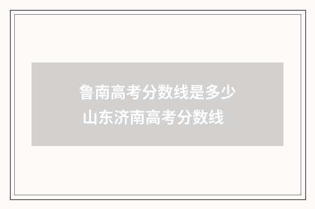 鲁南高考分数线是多少 山东济南高考分数线