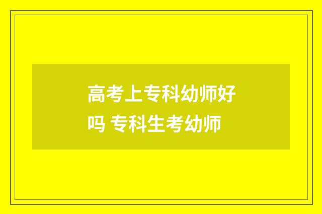 高考上专科幼师好吗 专科生考幼师