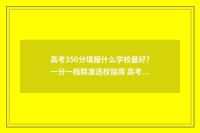 高考350分填报什么学校最好？一分一档精准选校指南 高考350分怎么样