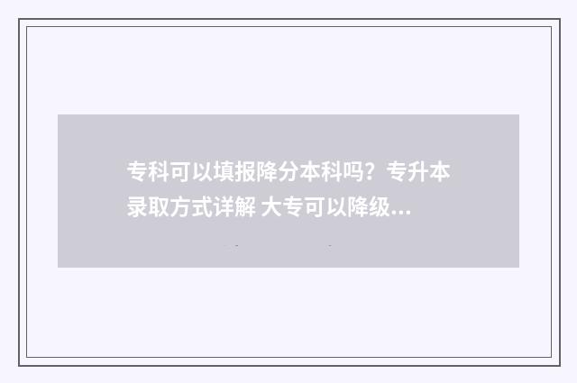 专科可以填报降分本科吗？专升本录取方式详解 大专可以降级吗