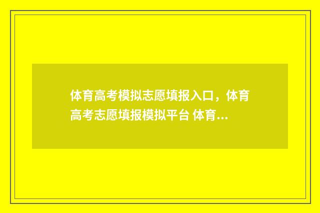 体育高考模拟志愿填报入口，体育高考志愿填报模拟平台 体育高考模拟志愿怎么填
