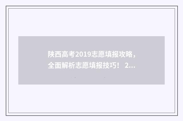陕西高考2019志愿填报攻略，全面解析志愿填报技巧！ 2019陕西高考成绩