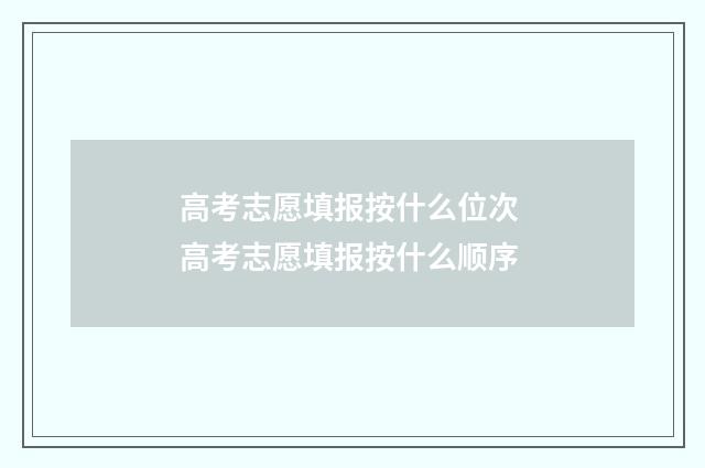 高考志愿填报按什么位次 高考志愿填报按什么顺序