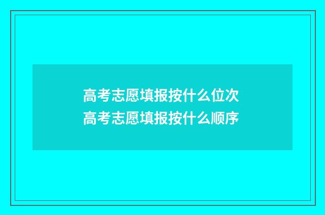 高考志愿填报按什么位次 高考志愿填报按什么顺序