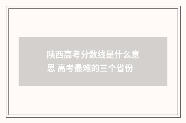 陕西高考分数线是什么意思 高考最难的三个省份