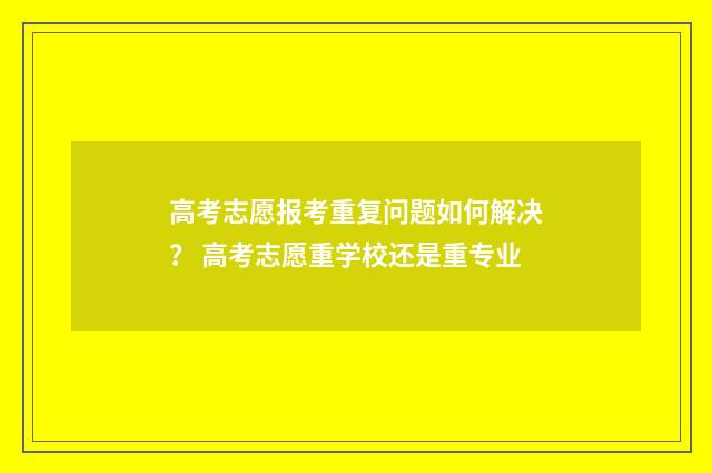 高考志愿报考重复问题如何解决？ 高考志愿重学校还是重专业