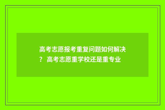 高考志愿报考重复问题如何解决？ 高考志愿重学校还是重专业
