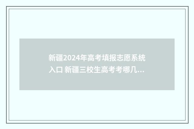 新疆2024年高考填报志愿系统入口 新疆三校生高考考哪几门