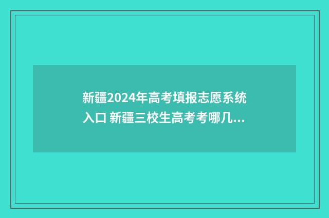 新疆2024年高考填报志愿系统入口 新疆三校生高考考哪几门
